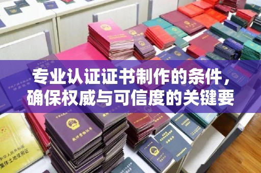 渝水专业认证证书制作的条件，确保权威与可信度的关键要素