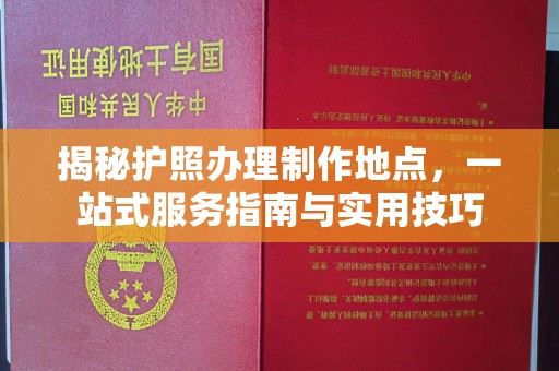 柳州揭秘护照办理制作地点，一站式服务指南与实用技巧