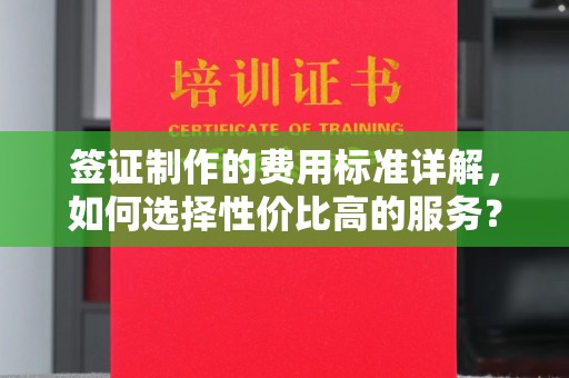 南投市签证制作的费用标准详解，如何选择性价比高的服务？