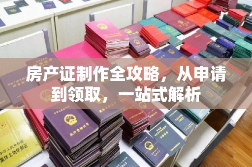 东胜房产证制作全攻略，从申请到领取，一站式解析